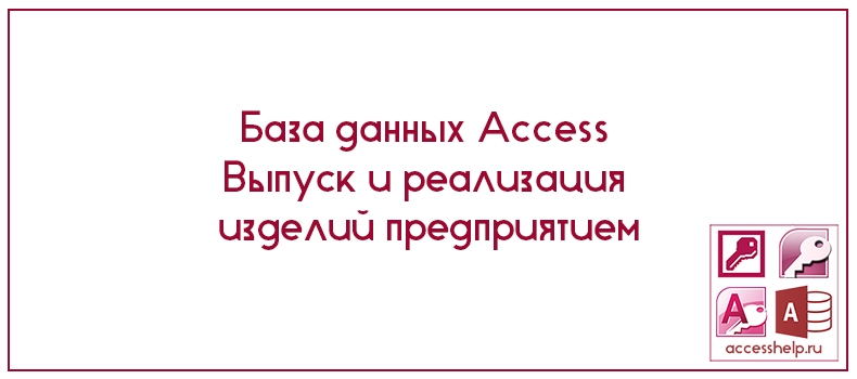 База данных Access Выпуск и реализация изделий предприятием